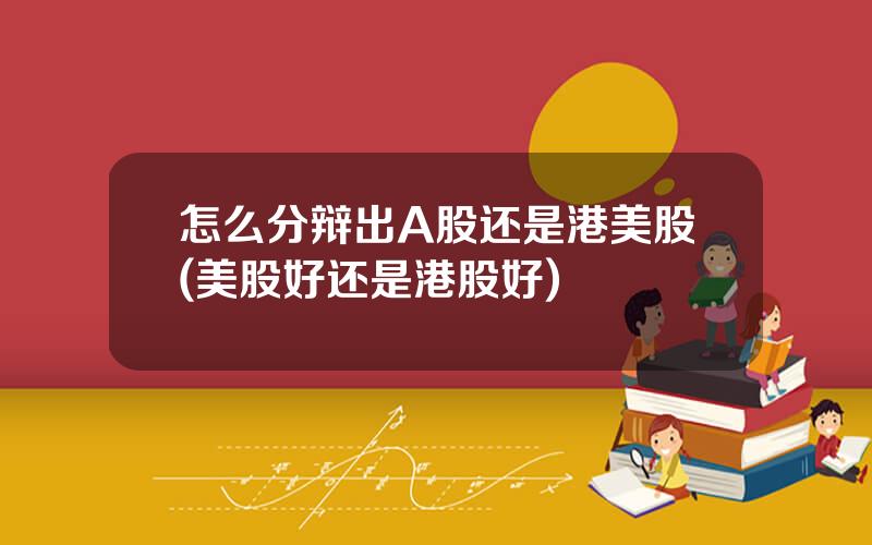 怎么分辩出A股还是港美股(美股好还是港股好)