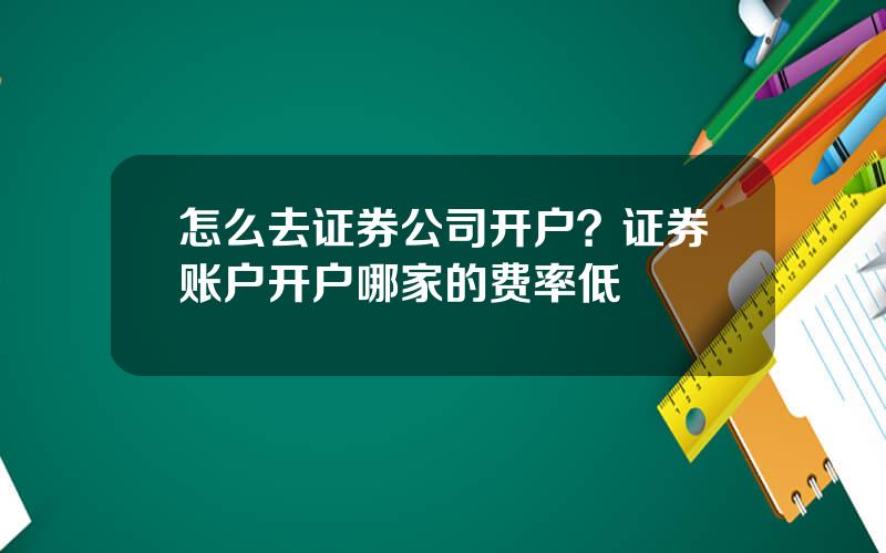 怎么去证券公司开户？证券账户开户哪家的费率低