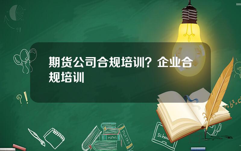 期货公司合规培训？企业合规培训
