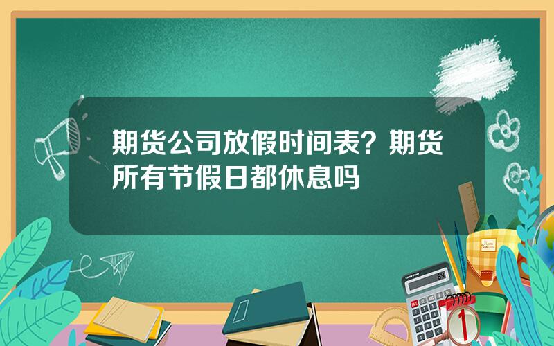 期货公司放假时间表？期货所有节假日都休息吗