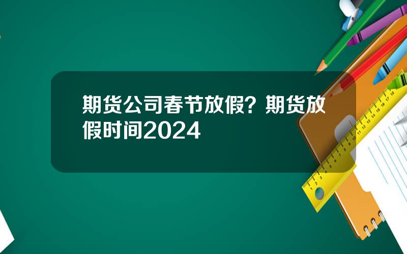 期货公司春节放假？期货放假时间2024
