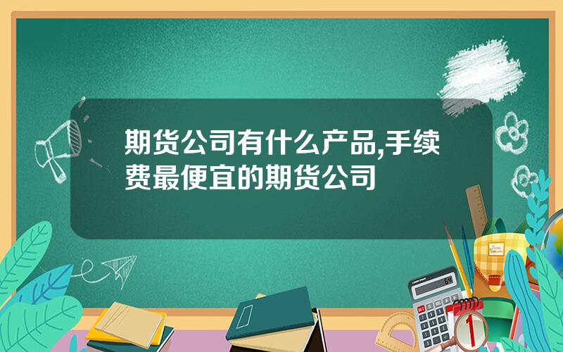 期货公司有什么产品,手续费最便宜的期货公司