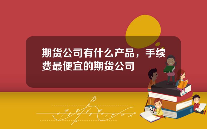 期货公司有什么产品，手续费最便宜的期货公司