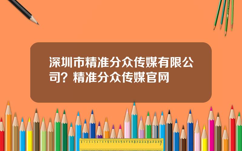 深圳市精准分众传媒有限公司？精准分众传媒官网