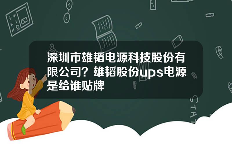 深圳市雄韬电源科技股份有限公司？雄韬股份ups电源是给谁贴牌