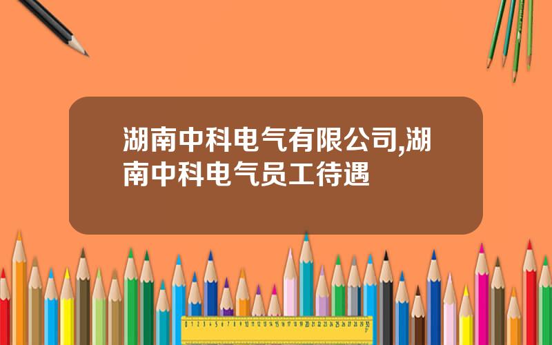 湖南中科电气有限公司,湖南中科电气员工待遇