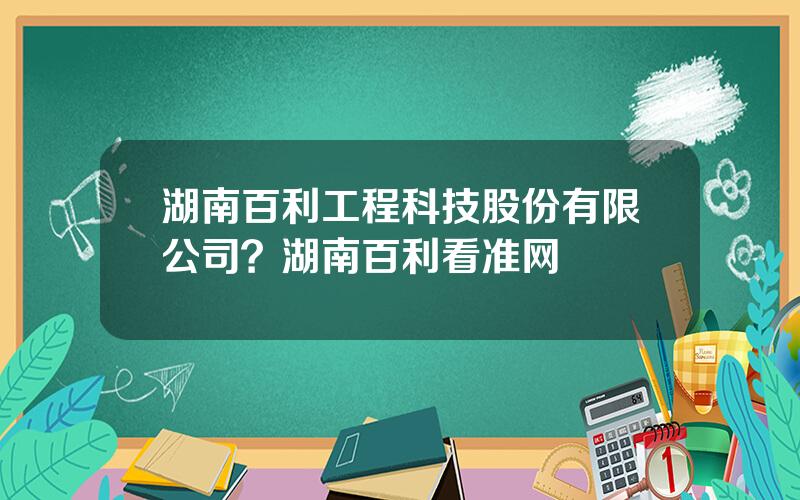 湖南百利工程科技股份有限公司？湖南百利看准网