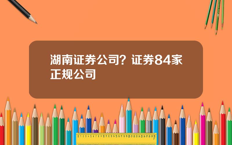湖南证券公司？证券84家正规公司
