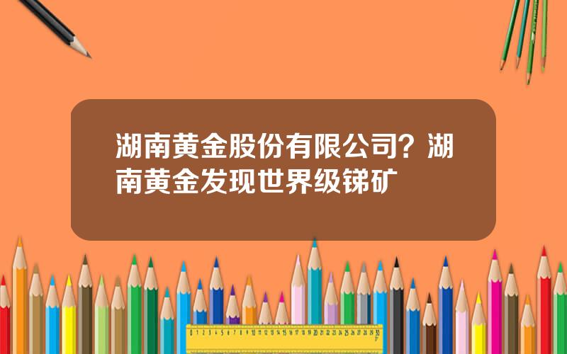 湖南黄金股份有限公司？湖南黄金发现世界级锑矿