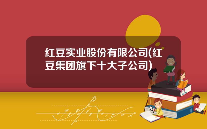 红豆实业股份有限公司(红豆集团旗下十大子公司)