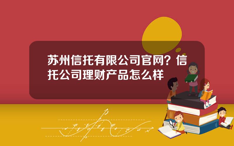 苏州信托有限公司官网？信托公司理财产品怎么样