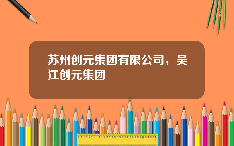苏州创元集团有限公司，吴江创元集团
