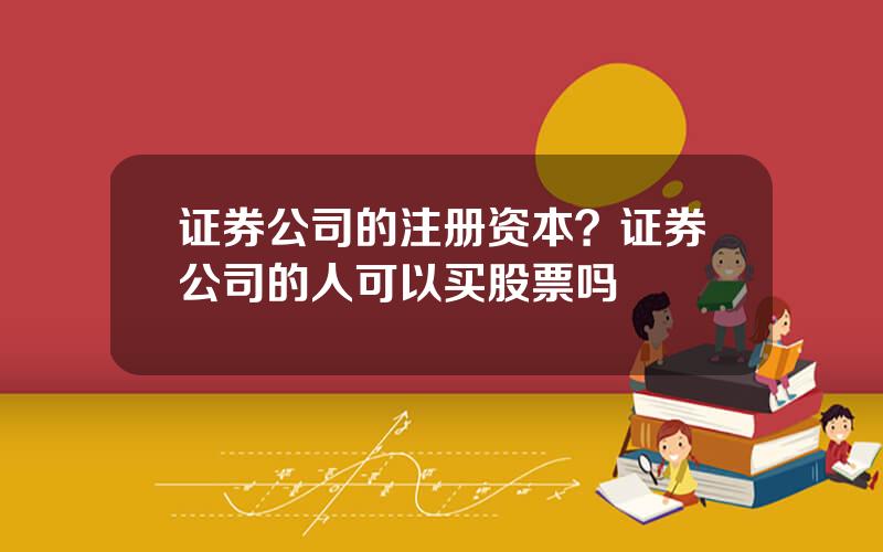 证券公司的注册资本？证券公司的人可以买股票吗