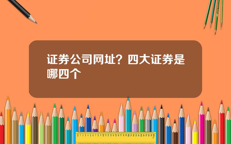 证券公司网址？四大证券是哪四个