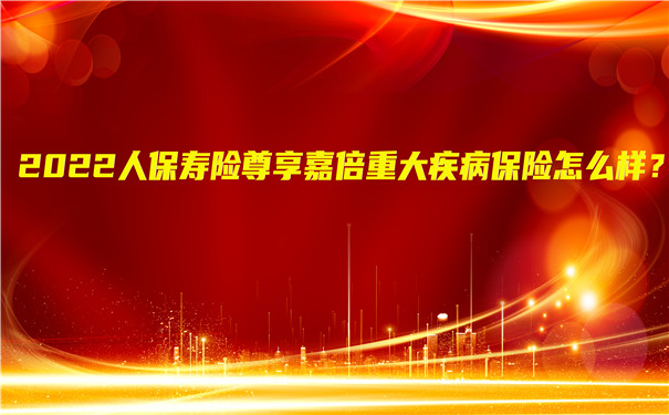 2022人保寿险尊享嘉倍重大疾病保险怎么样-好不好-值得买吗-_1