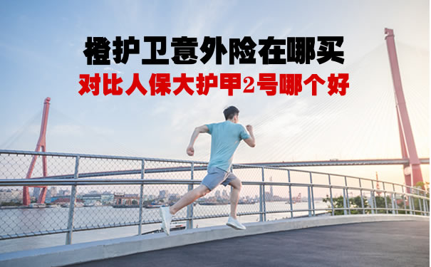 橙护卫意外险在哪买？对比人保大护甲2号哪个好？值得买？