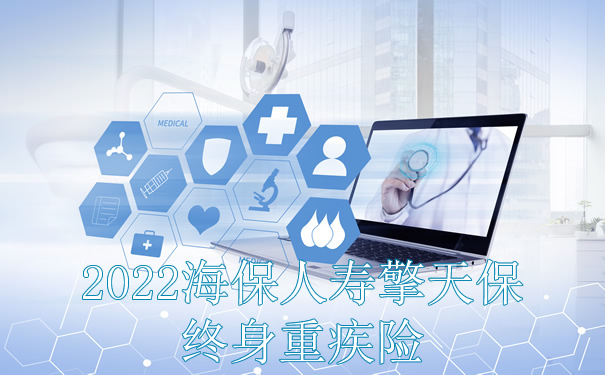 2022海保人寿擎天保终身重疾险怎么样？好不好？值得买吗？