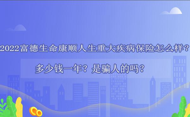 2022富德生命康顺人生重大疾病保险怎么样？多少钱一年？是骗人的吗？_1