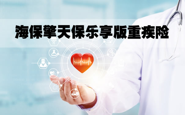 2022海保擎天保乐享版怎么样？是什么保险？北京多少钱？